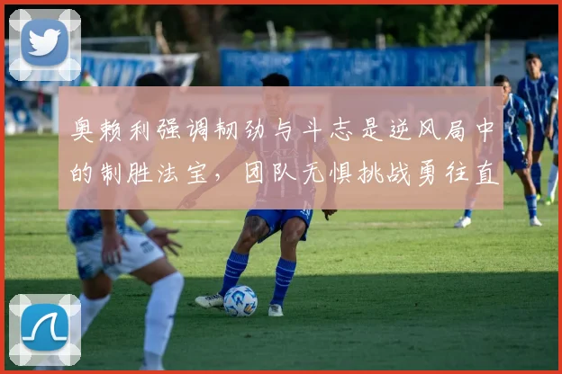 奥赖利强调韧劲与斗志是逆风局中的制胜法宝，团队无惧挑战勇往直前