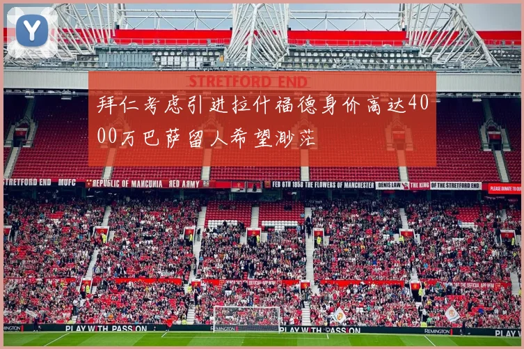 拜仁考虑引进拉什福德身价高达4000万巴萨留人希望渺茫