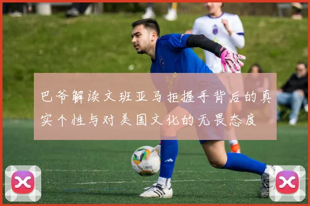 巴爷解读文班亚马拒握手背后的真实个性与对美国文化的无畏态度
