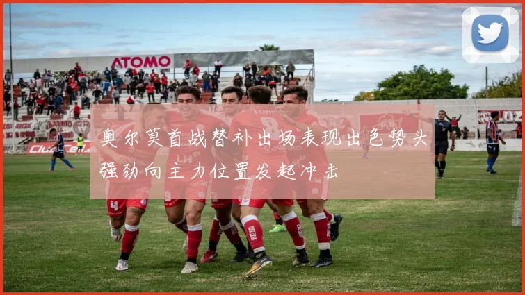 奥尔莫首战替补出场表现出色势头强劲向主力位置发起冲击