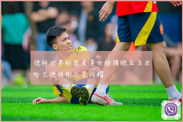 德转世界杯首秀身价榜揭晓亚马尔哈兰德领衔众星闪耀
