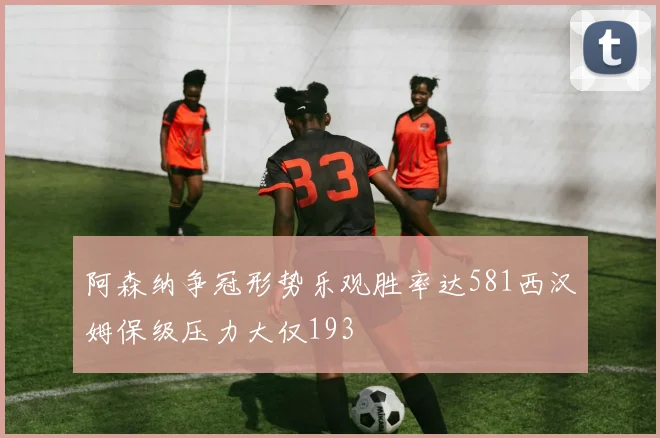阿森纳争冠形势乐观胜率达581西汉姆保级压力大仅193