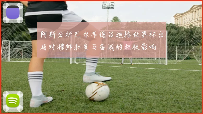阿斯分析巴尔韦德吕迪格世界杯出局对穆帅和皇马备战的积极影响