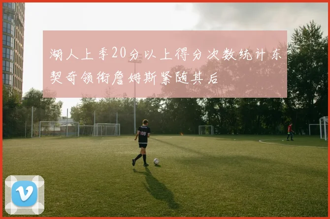 湖人上季20分以上得分次数统计东契奇领衔詹姆斯紧随其后