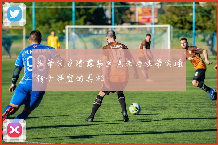 法蒂父亲透露弗里克未与法蒂沟通转会事宜的真相