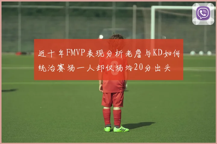 近十年FMVP表现分析老詹与KD如何统治赛场一人却仅场均20分出头
