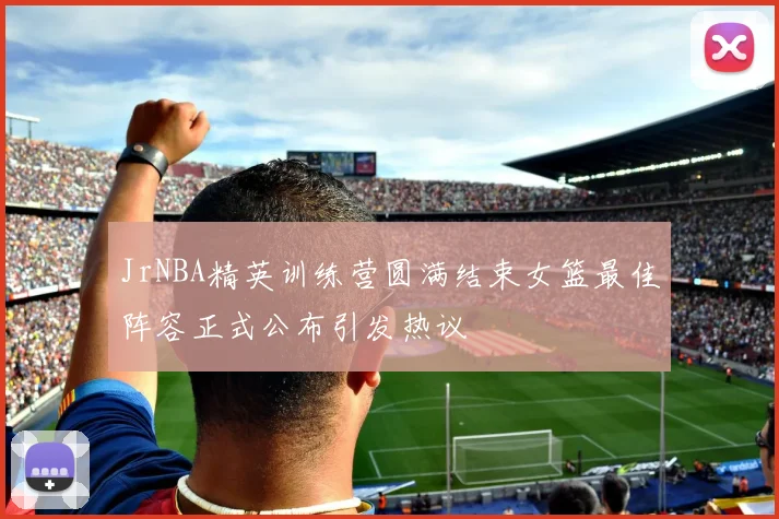 JrNBA精英训练营圆满结束女篮最佳阵容正式公布引发热议