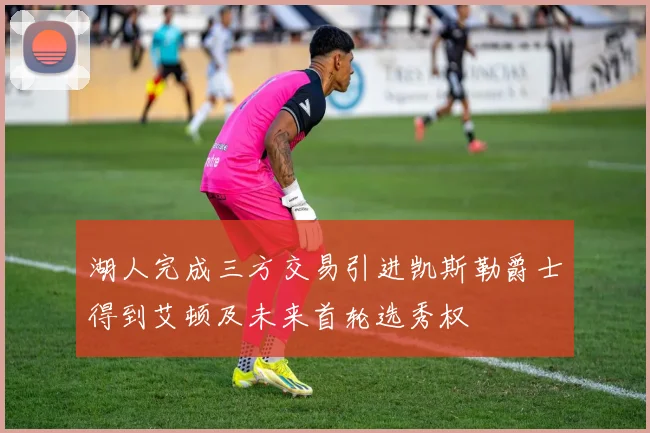 湖人完成三方交易引进凯斯勒爵士得到艾顿及未来首轮选秀权