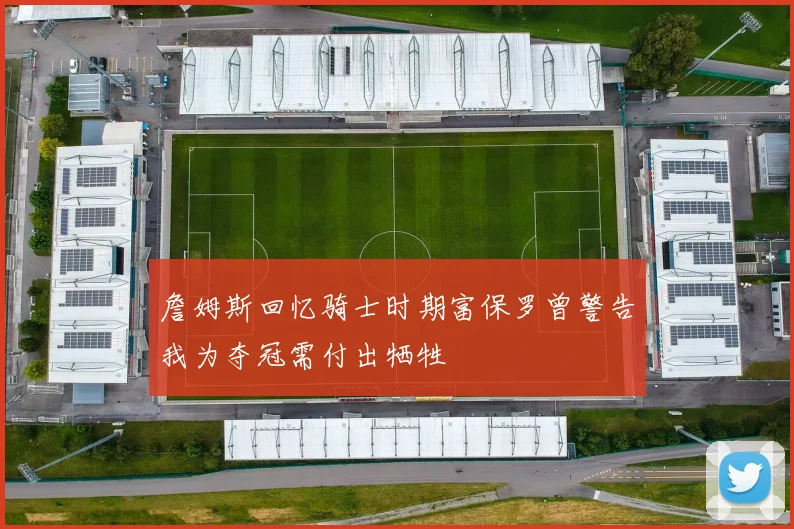 詹姆斯回忆骑士时期富保罗曾警告我为夺冠需付出牺牲