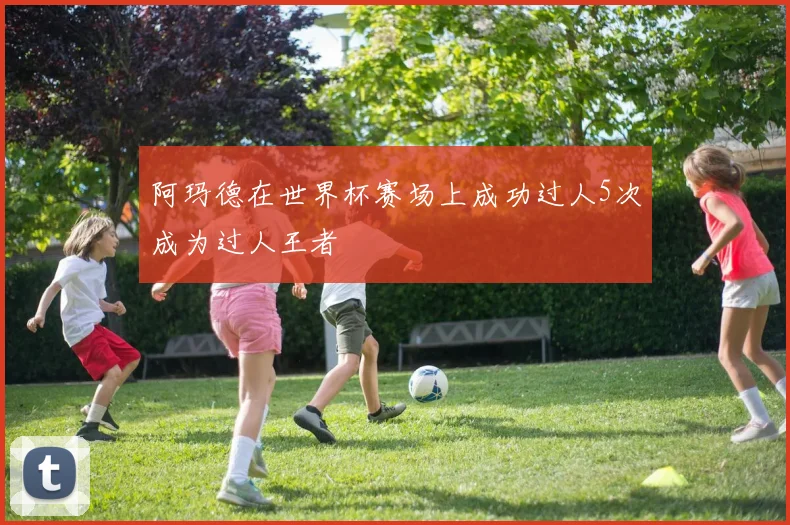 阿玛德在世界杯赛场上成功过人5次成为过人王者