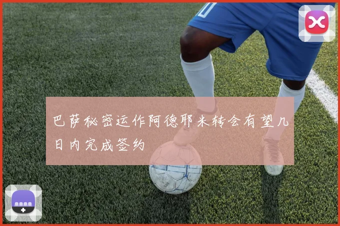巴萨秘密运作阿德耶米转会有望几日内完成签约