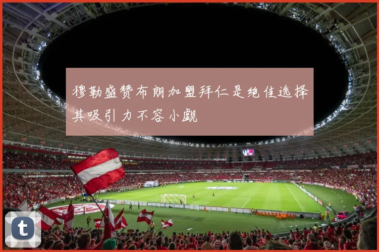 穆勒盛赞布朗加盟拜仁是绝佳选择其吸引力不容小觑