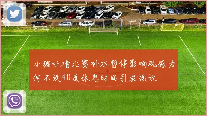 小猪吐槽比赛补水暂停影响观感为何不设40度休息时间引发热议