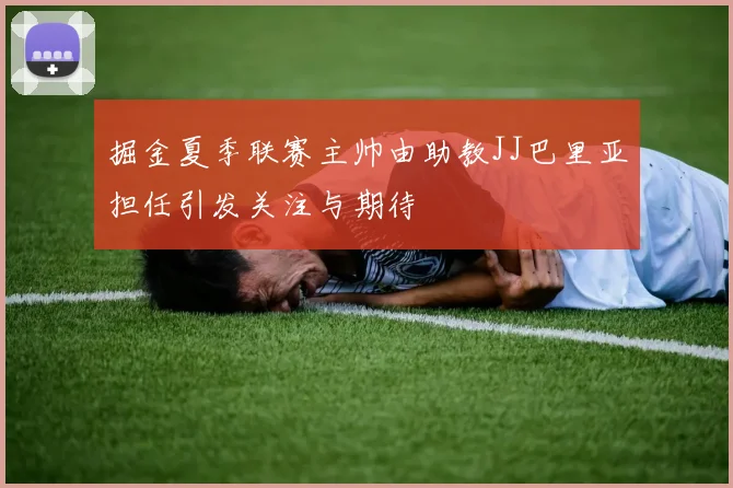 掘金夏季联赛主帅由助教JJ巴里亚担任引发关注与期待
