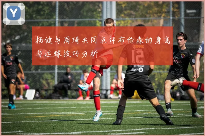 杨健与周琦共同点评布伦森的身高与运球技巧分析